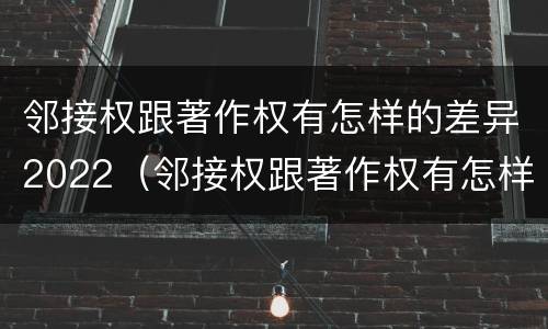 邻接权跟著作权有怎样的差异2022（邻接权跟著作权有怎样的差异2022年级）