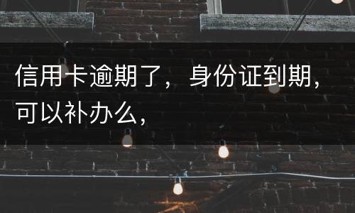 信用卡逾期了，身份证到期，可以补办么，