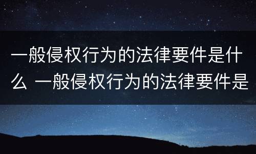 一般侵权行为的法律要件是什么 一般侵权行为的法律要件是什么呢