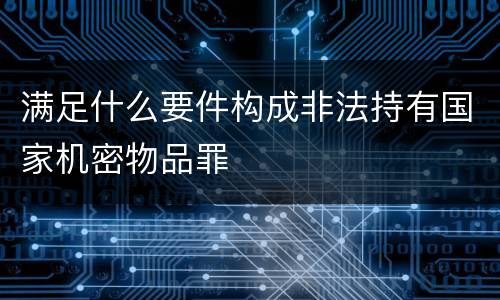 满足什么要件构成非法持有国家机密物品罪