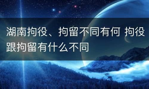 湖南拘役、拘留不同有何 拘役跟拘留有什么不同