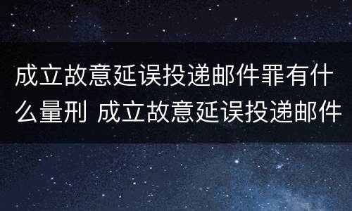 成立故意延误投递邮件罪有什么量刑 成立故意延误投递邮件罪有什么量刑吗