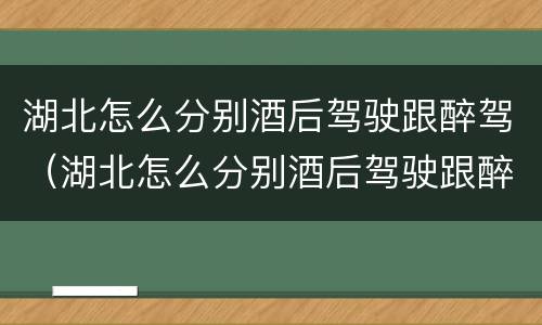 湖北怎么分别酒后驾驶跟醉驾（湖北怎么分别酒后驾驶跟醉驾呢）
