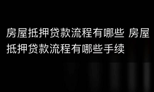 房屋抵押贷款流程有哪些 房屋抵押贷款流程有哪些手续