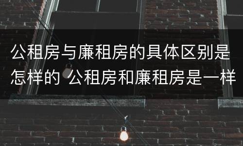 公租房与廉租房的具体区别是怎样的 公租房和廉租房是一样吗