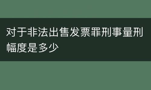 对于非法出售发票罪刑事量刑幅度是多少