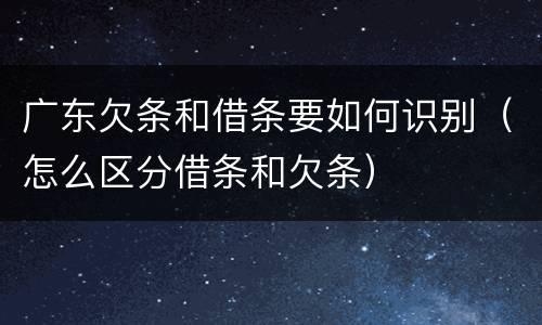 广东欠条和借条要如何识别（怎么区分借条和欠条）