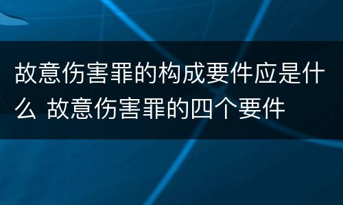 故意伤害罪的构成要件应是什么 故意伤害罪的四个要件