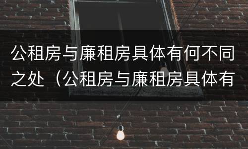 公租房与廉租房具体有何不同之处（公租房与廉租房具体有何不同之处呢）