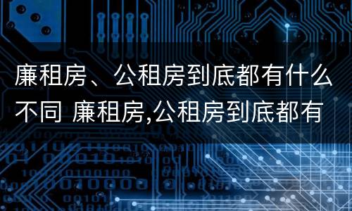 廉租房、公租房到底都有什么不同 廉租房,公租房到底都有什么不同的地方