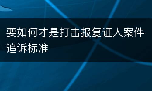 要如何才是打击报复证人案件追诉标准