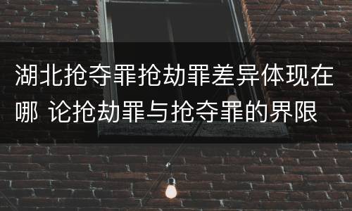 湖北抢夺罪抢劫罪差异体现在哪 论抢劫罪与抢夺罪的界限