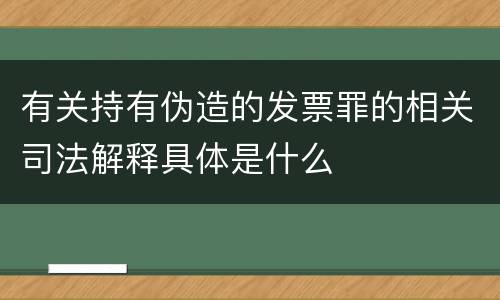 有关持有伪造的发票罪的相关司法解释具体是什么