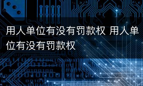 用人单位有没有罚款权 用人单位有没有罚款权
