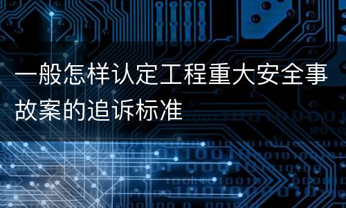 一般怎样认定工程重大安全事故案的追诉标准