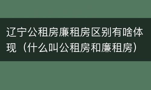 辽宁公租房廉租房区别有啥体现（什么叫公租房和廉租房）