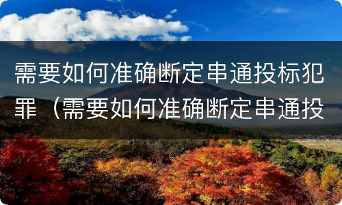 需要如何准确断定串通投标犯罪（需要如何准确断定串通投标犯罪案件）