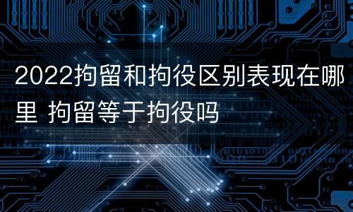 2022拘留和拘役区别表现在哪里 拘留等于拘役吗