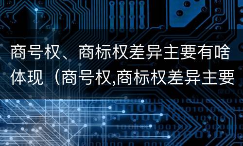 商号权、商标权差异主要有啥体现（商号权,商标权差异主要有啥体现）