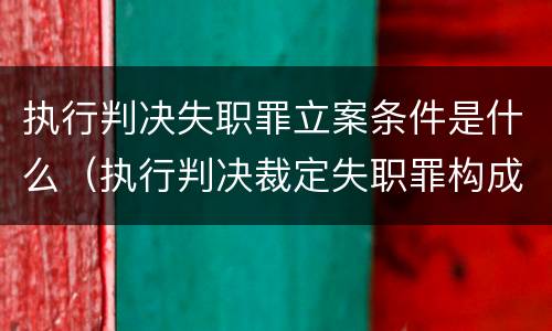 执行判决失职罪立案条件是什么（执行判决裁定失职罪构成要件）