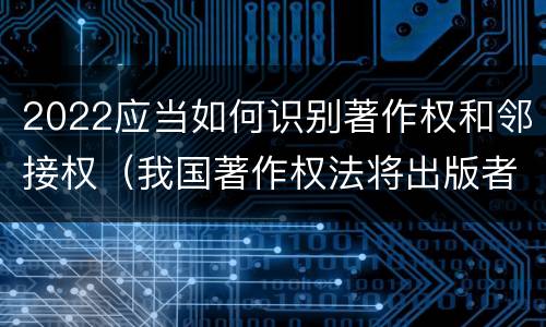 2022应当如何识别著作权和邻接权（我国著作权法将出版者权纳入邻接权范畴是否妥当）