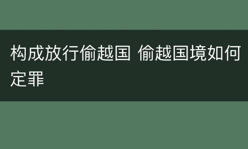 构成放行偷越国 偷越国境如何定罪