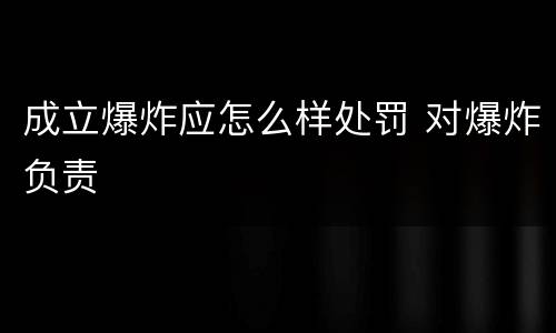 成立爆炸应怎么样处罚 对爆炸负责