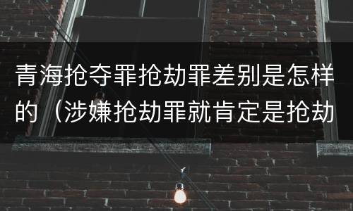 青海抢夺罪抢劫罪差别是怎样的（涉嫌抢劫罪就肯定是抢劫罪吗）