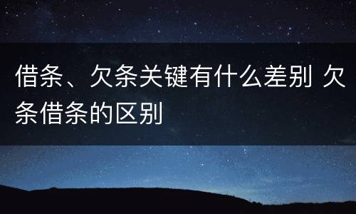 借条、欠条关键有什么差别 欠条借条的区别