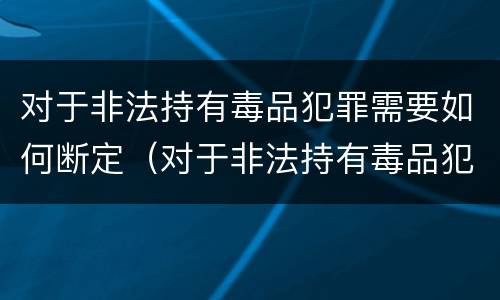 对于非法持有毒品犯罪需要如何断定（对于非法持有毒品犯罪需要如何断定罪行）