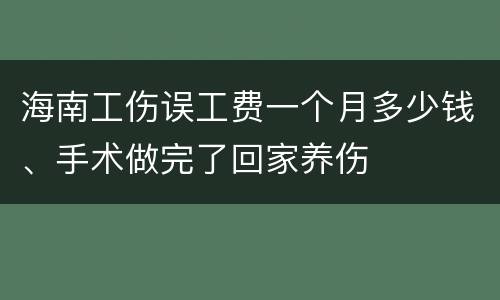 海南工伤误工费一个月多少钱、手术做完了回家养伤