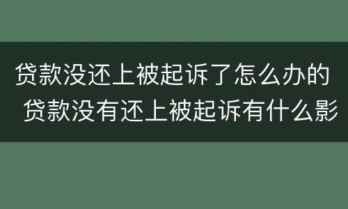 贷款没还上被起诉了怎么办的 贷款没有还上被起诉有什么影响