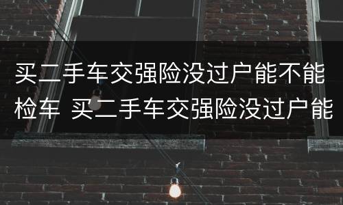 买二手车交强险没过户能不能检车 买二手车交强险没过户能不能检车呢