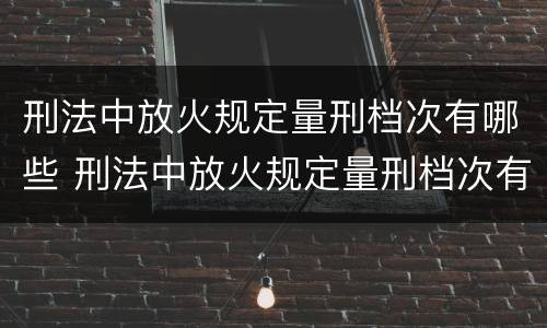 刑法中放火规定量刑档次有哪些 刑法中放火规定量刑档次有哪些条款