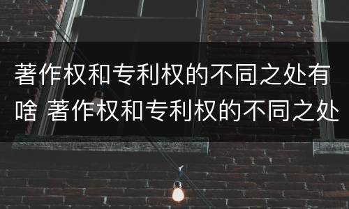 著作权和专利权的不同之处有啥 著作权和专利权的不同之处有啥区别