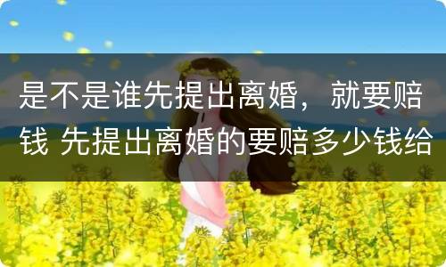 是不是谁先提出离婚，就要赔钱 先提出离婚的要赔多少钱给对方