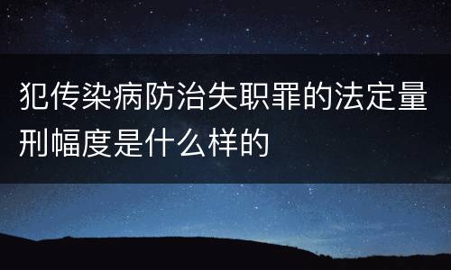 犯传染病防治失职罪的法定量刑幅度是什么样的
