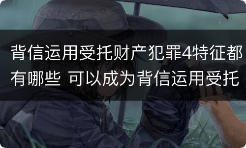 背信运用受托财产犯罪4特征都有哪些 可以成为背信运用受托财产罪犯罪主体的