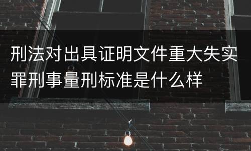 刑法对出具证明文件重大失实罪刑事量刑标准是什么样