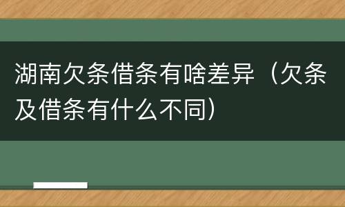 湖南欠条借条有啥差异（欠条及借条有什么不同）