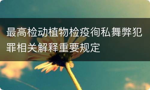 最高检动植物检疫徇私舞弊犯罪相关解释重要规定