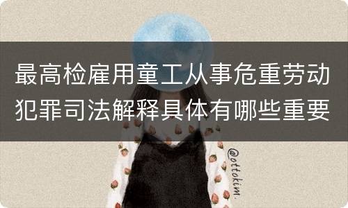 最高检雇用童工从事危重劳动犯罪司法解释具体有哪些重要内容