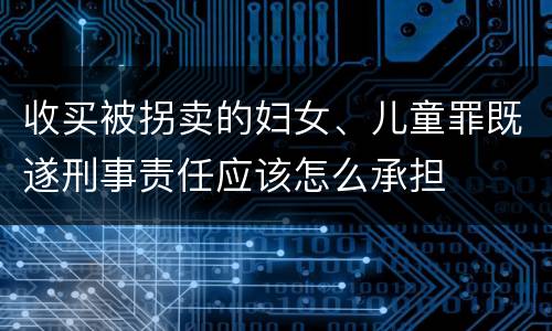 收买被拐卖的妇女、儿童罪既遂刑事责任应该怎么承担