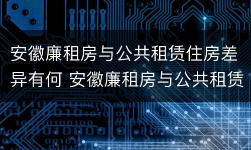 安徽廉租房与公共租赁住房差异有何 安徽廉租房与公共租赁住房差异有何规定