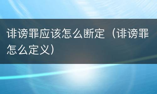诽谤罪应该怎么断定（诽谤罪怎么定义）