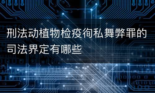 刑法动植物检疫徇私舞弊罪的司法界定有哪些