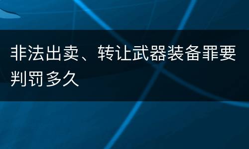 非法出卖、转让武器装备罪要判罚多久