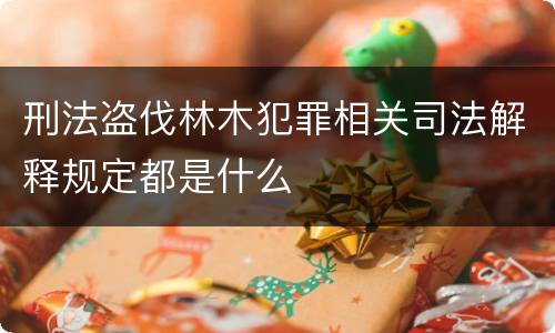 刑法盗伐林木犯罪相关司法解释规定都是什么