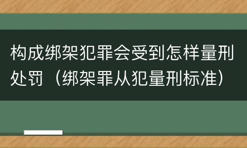 构成绑架犯罪会受到怎样量刑处罚（绑架罪从犯量刑标准）