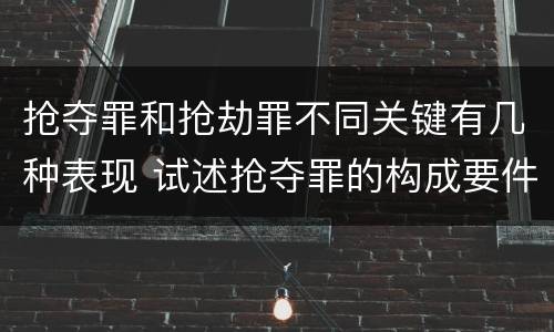 抢夺罪和抢劫罪不同关键有几种表现 试述抢夺罪的构成要件以及与抢劫罪的区别